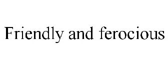 FRIENDLY AND FEROCIOUS