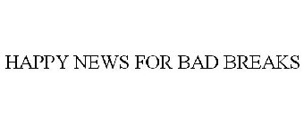 HAPPY NEWS FOR BAD BREAKS