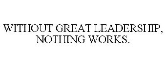 WITHOUT GREAT LEADERSHIP, NOTHING WORKS.