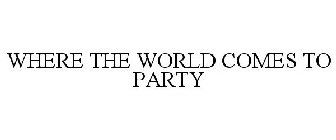 WHERE THE WORLD COMES TO PARTY