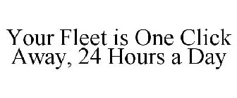 YOUR FLEET IS ONE CLICK AWAY, 24 HOURS A DAY