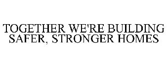 TOGETHER WE'RE BUILDING SAFER, STRONGERHOMES