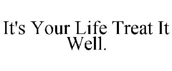 IT'S YOUR LIFE TREAT IT WELL.