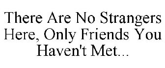 THERE ARE NO STRANGERS HERE, ONLY FRIENDS YOU HAVEN'T MET...