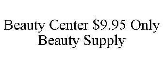 BEAUTY CENTER $9.95 ONLY BEAUTY SUPPLY