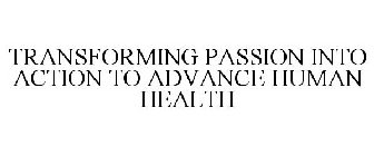 TRANSFORMING PASSION INTO ACTION TO ADVANCE HUMAN HEALTH