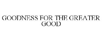 GOODNESS FOR THE GREATER GOOD