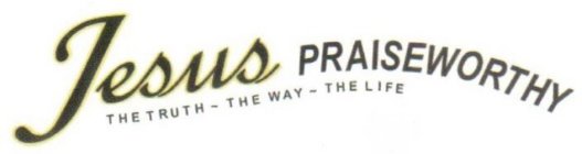 JESUS PRAISEWORTHY THE TRUTH - THE WAY - THE LIFE