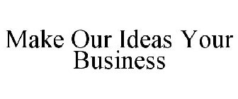 MAKE OUR IDEAS YOUR BUSINESS