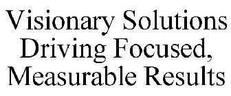 VISIONARY SOLUTIONS DRIVING FOCUSED, MEASURABLE RESULTS