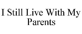 I STILL LIVE WITH MY PARENTS