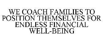 WE COACH FAMILIES TO POSITION THEMSELVES FOR ENDLESS FINANCIAL WELL-BEING