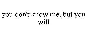 YOU DON'T KNOW ME, BUT YOU WILL