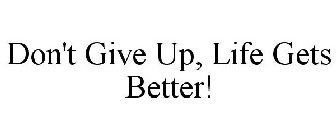 DON'T GIVE UP, LIFE GETS BETTER!