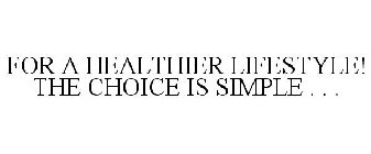 FOR A HEALTHIER LIFESTYLE! THE CHOICE IS SIMPLE . . .