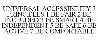 UNIVERSAL ACCESSIBILITY 7 PRINCIPLES 1 BE FAIR 2 BE INCLUDED 3 BE SMART 4 BE INDEPENDENT 5 BE SAFE 6 BE ACTIVE 7 BE COMFORTABLE
