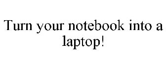 TURN YOUR NOTEBOOK INTO A LAPTOP!