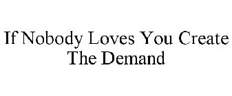 IF NOBODY LOVES YOU CREATE THE DEMAND