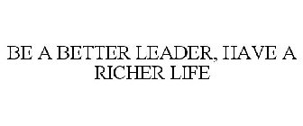 BE A BETTER LEADER, HAVE A RICHER LIFE
