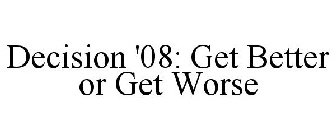 DECISION '08: GET BETTER OR GET WORSE