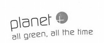 PLANET + ALL GREEN, ALL THE TIME