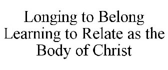 LONGING TO BELONG LEARNING TO RELATE AS THE BODY OF CHRIST