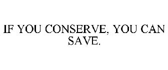 IF YOU CONSERVE, YOU CAN SAVE.
