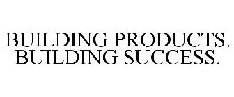 BUILDING PRODUCTS. BUILDING SUCCESS.