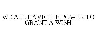 WE ALL HAVE THE POWER TO GRANT A WISH