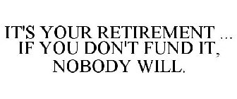 IT'S YOUR RETIREMENT ... IF YOU DON'T FUND IT, NOBODY WILL.