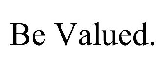 BE VALUED.