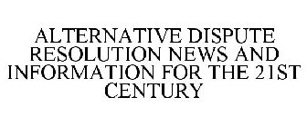 ALTERNATIVE DISPUTE RESOLUTION NEWS AND INFORMATION FOR THE 21ST CENTURY