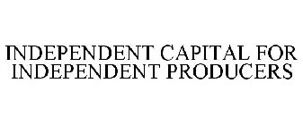 INDEPENDENT CAPITAL FOR INDEPENDENT PRODUCERS