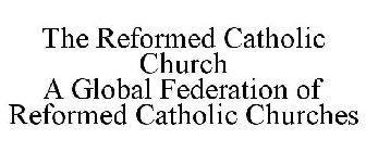 THE REFORMED CATHOLIC CHURCH A GLOBAL FEDERATION OF REFORMED CATHOLIC CHURCHES