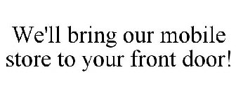 WE'LL BRING OUR MOBILE STORE TO YOUR FRONT DOOR!