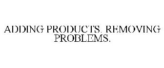 ADDING PRODUCTS. REMOVING PROBLEMS.