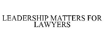 LEADERSHIP MATTERS FOR LAWYERS