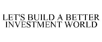 LET'S BUILD A BETTER INVESTMENT WORLD