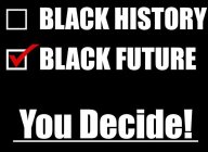 BLACK HISTORY BLACK FUTURE YOU DECIDE!