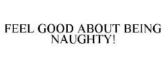 FEEL GOOD ABOUT BEING NAUGHTY!