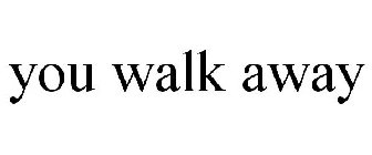 YOU WALK AWAY