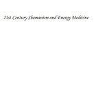 21ST CENTURY SHAMANISH AND ENERGY MEDICINE