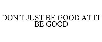 DON'T JUST BE GOOD AT IT BE GOOD