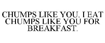 CHUMPS LIKE YOU. I EAT CHUMPS LIKE YOU FOR BREAKFAST.