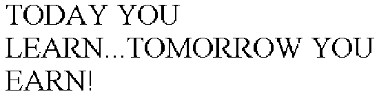 TODAY YOU LEARN...TOMORROW YOU EARN!