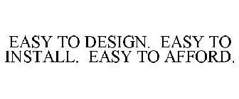 EASY TO DESIGN. EASY TO INSTALL. EASY TO AFFORD.