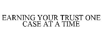 EARNING YOUR TRUST ONE CASE AT A TIME