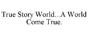TRUE STORY WORLD...A WORLD COME TRUE.