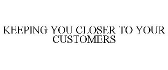 KEEPING YOU CLOSER TO YOUR CUSTOMERS