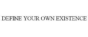 DEFINE YOUR OWN EXISTENCE